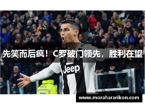 先笑而后疯！C罗破门领先，胜利在望