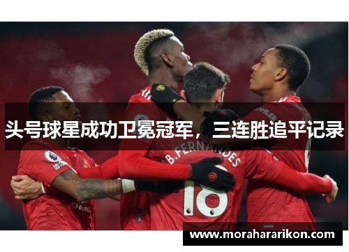 头号球星成功卫冕冠军，三连胜追平记录