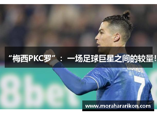 “梅西PKC罗”：一场足球巨星之间的较量！